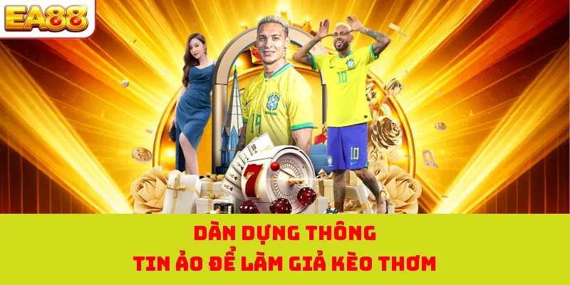 Kèo Thơm Ngon Ăn Tại EA88 | Các Yếu Tố Đánh Giá Khách Quan 3 Dàn dựng thông tin ảo để làm giả kèo thơm