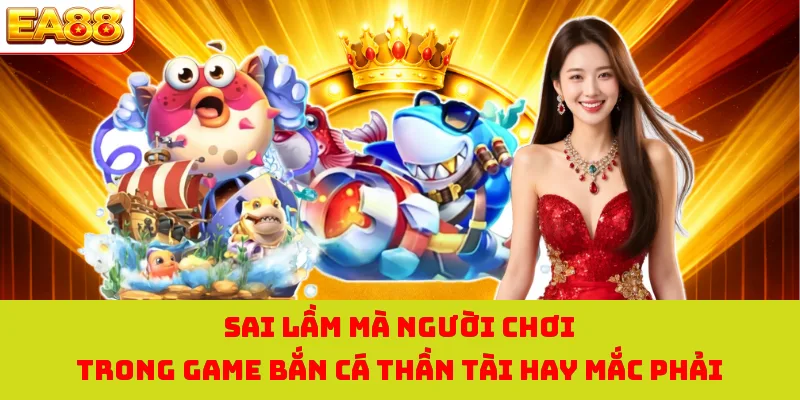 Bắn Cá Thần Tài - Tựa Game Săn Cá Nhận Vàng Cực Hot Năm 2026 4 Sai lầm mà người chơi trong game bắn cá thần tài hay mắc phải
